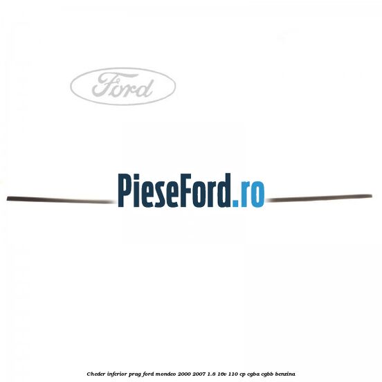Cheder inferior prag Ford Mondeo 2000-2007 1.8 16V 110 cp Cheder inferior prag Ford Mondeo 2000-2007 1.8 16V 110 cp CGBA, CGBB benzina