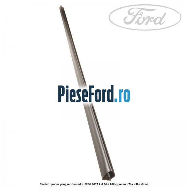 Cheder inferior prag Ford Mondeo 2000-2007 2.0 TDCi 130 cp FMBA, N7BA, N7BB diesel