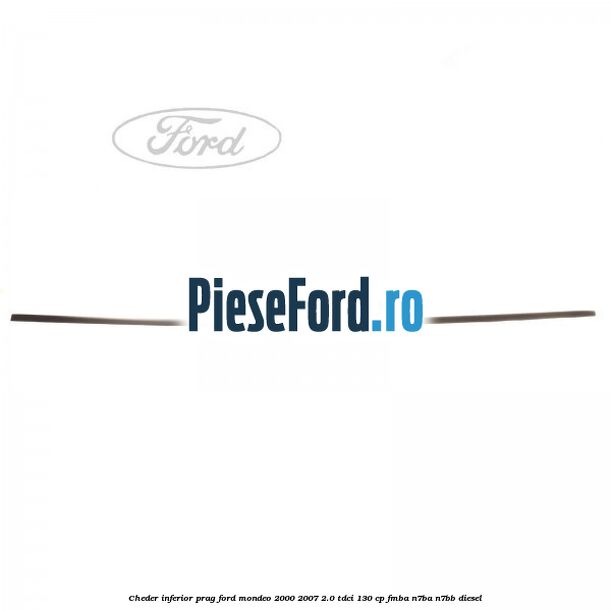 Cheder inferior prag Ford Mondeo 2000-2007 2.0 TDCi 130 cp FMBA, N7BA, N7BB diesel