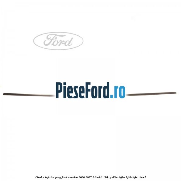 Cheder inferior prag Ford Mondeo 2000-2007 2.0 TDDI 115 cp D6BA, HJBA, HJBB, HJBC diesel