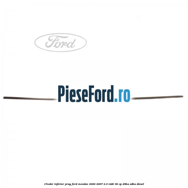 Cheder inferior prag Ford Mondeo 2000-2007 2.0 TDDI 90 cp D5BA, SDBA diesel
