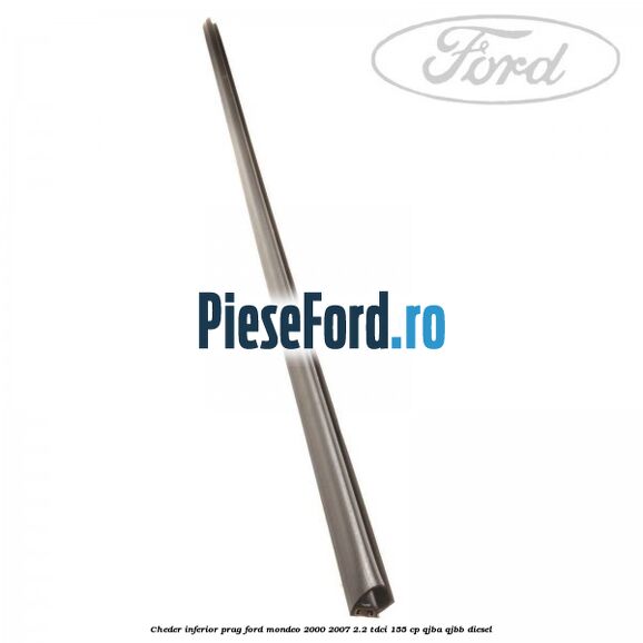 Cheder inferior prag Ford Mondeo 2000-2007 2.2 TDCi 155 cp QJBA, QJBB diesel