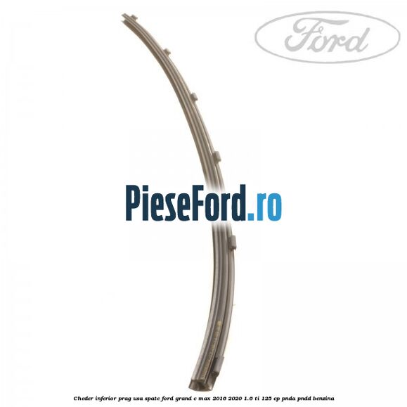Cheder inferior prag usa spate Ford Grand C-Max 2016-2020 1.6 Ti 125 cp PNDA, PNDD benzina