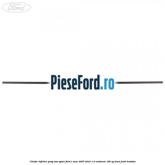 Cheder inferior prag usa spate Ford S-Max 2007-2014 1.6 EcoBoost 160 cp JTWA, JTWB benzina