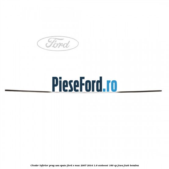 Cheder inferior prag usa spate Ford S-Max 2007-2014 1.6 EcoBoost 160 cp JTWA, JTWB benzina