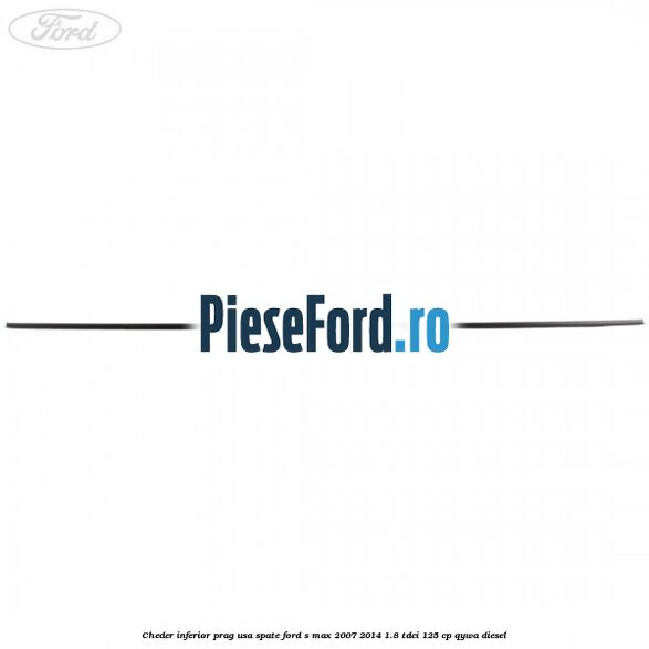 Cheder inferior prag usa spate Ford S-Max 2007-2014 1.8 TDCi 125 cp Cheder inferior prag usa spate Ford S-Max 2007-2014 1.8 TDCi 125 cp QYWA diesel