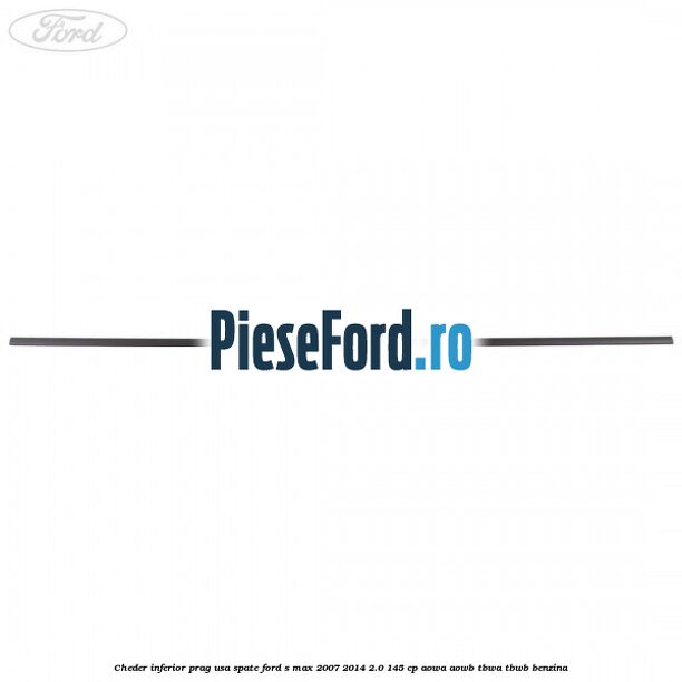 Cheder inferior prag usa spate Ford S-Max 2007-2014 2.0 145 cp AOWA, AOWB, TBWA, TBWB benzina