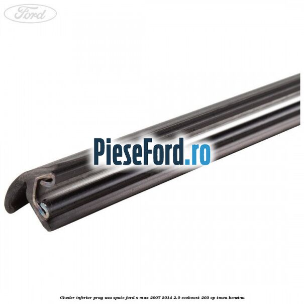 Cheder inferior prag usa spate Ford S-Max 2007-2014 2.0 EcoBoost 203 cp Cheder inferior prag usa spate Ford S-Max 2007-2014 2.0 EcoBoost 203 cp TNWA benzina