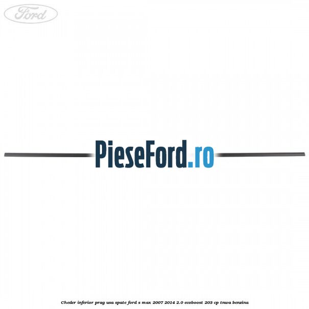 Cheder inferior prag usa spate Ford S-Max 2007-2014 2.0 EcoBoost 203 cp Cheder inferior prag usa spate Ford S-Max 2007-2014 2.0 EcoBoost 203 cp TNWA benzina