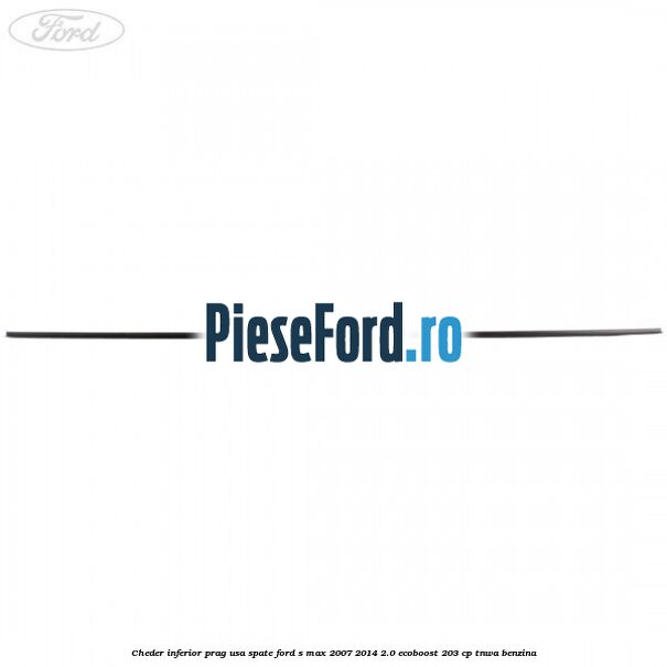 Cheder inferior prag usa spate Ford S-Max 2007-2014 2.0 EcoBoost 203 cp Cheder inferior prag usa spate Ford S-Max 2007-2014 2.0 EcoBoost 203 cp TNWA benzina