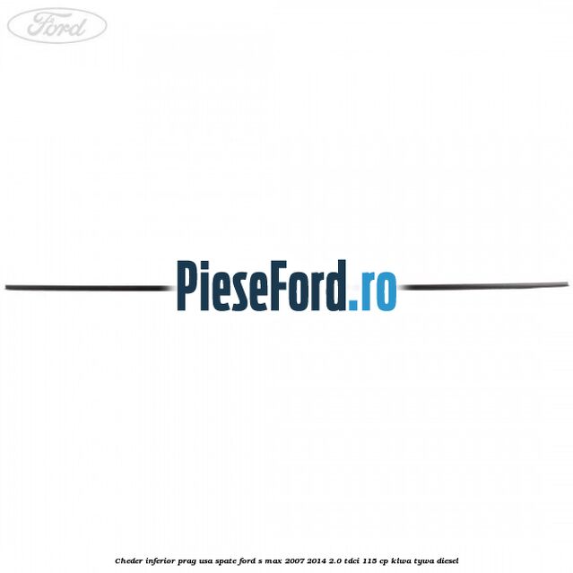Cheder inferior prag usa spate Ford S-Max 2007-2014 2.0 TDCi 115 cp KLWA, TYWA diesel