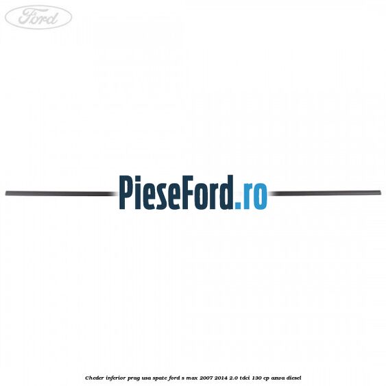 Cheder inferior prag usa spate Ford S-Max 2007-2014 2.0 TDCi 130 cp Cheder inferior prag usa spate Ford S-Max 2007-2014 2.0 TDCi 130 cp AZWA diesel