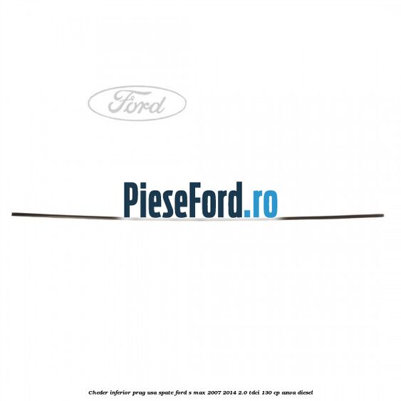 Cheder inferior prag usa spate Ford S-Max 2007-2014 2.0 TDCi 130 cp Cheder inferior prag usa spate Ford S-Max 2007-2014 2.0 TDCi 130 cp AZWA diesel