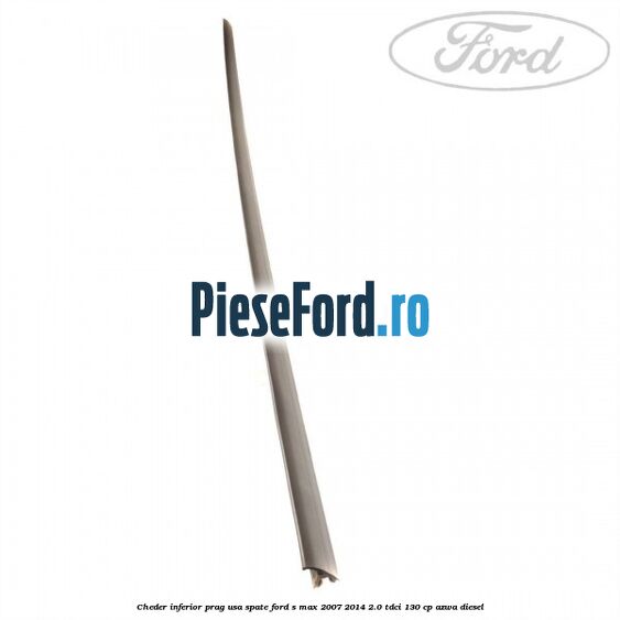 Cheder inferior prag usa spate Ford S-Max 2007-2014 2.0 TDCi 130 cp Cheder inferior prag usa spate Ford S-Max 2007-2014 2.0 TDCi 130 cp AZWA diesel