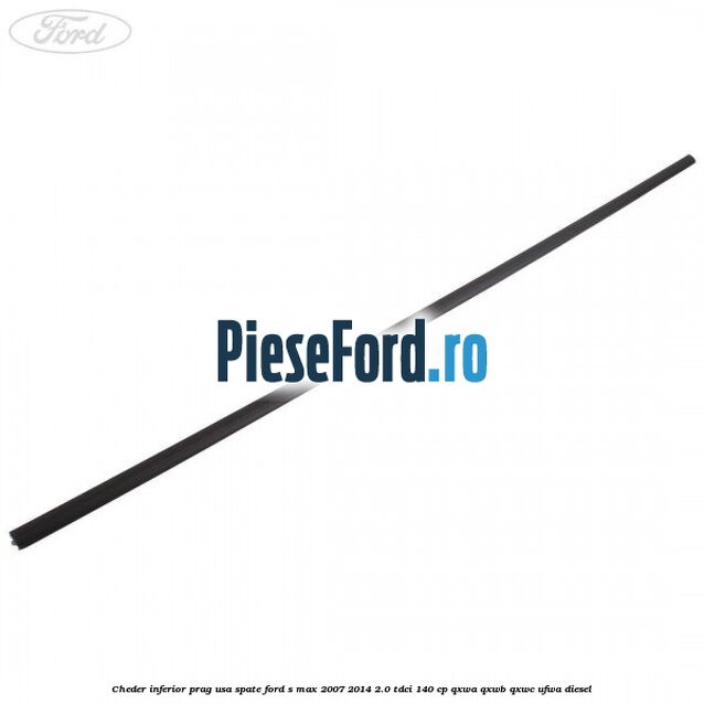 Cheder inferior prag usa spate Ford S-Max 2007-2014 2.0 TDCi 140 cp Cheder inferior prag usa spate Ford S-Max 2007-2014 2.0 TDCi 140 cp QXWA, QXWB, QXWC, UFWA diesel
