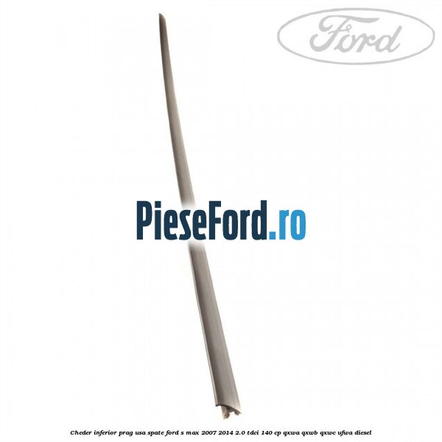 Cheder inferior prag usa spate Ford S-Max 2007-2014 2.0 TDCi 140 cp Cheder inferior prag usa spate Ford S-Max 2007-2014 2.0 TDCi 140 cp QXWA, QXWB, QXWC, UFWA diesel