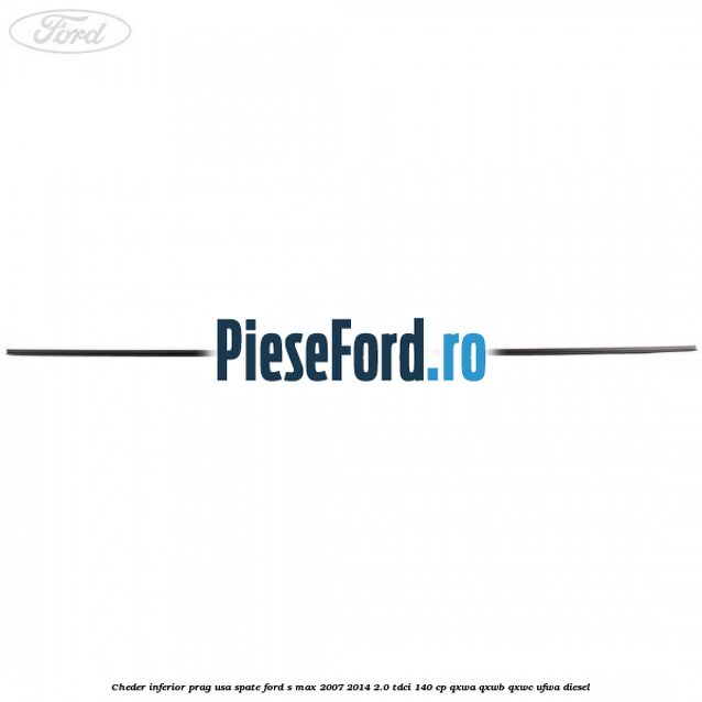 Cheder inferior prag usa spate Ford S-Max 2007-2014 2.0 TDCi 140 cp Cheder inferior prag usa spate Ford S-Max 2007-2014 2.0 TDCi 140 cp QXWA, QXWB, QXWC, UFWA diesel