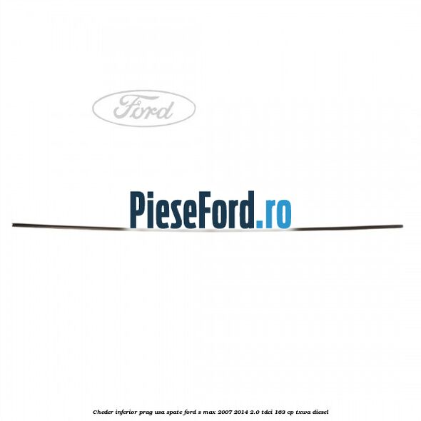 Cheder inferior prag usa spate Ford S-Max 2007-2014 2.0 TDCi 163 cp Cheder inferior prag usa spate Ford S-Max 2007-2014 2.0 TDCi 163 cp TXWA diesel