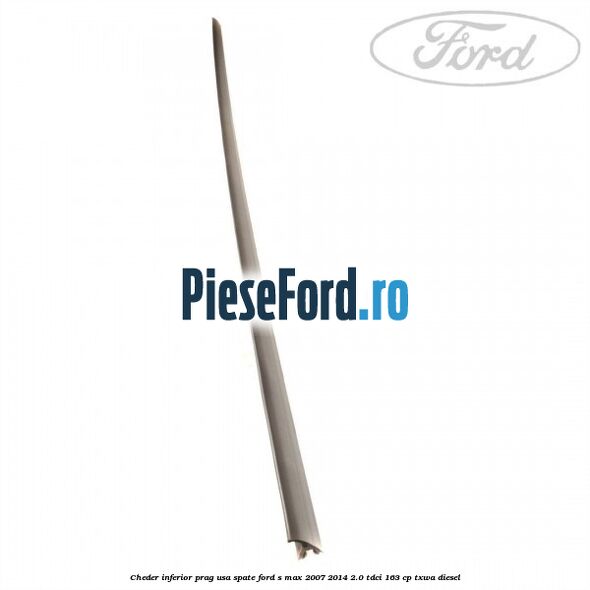 Cheder inferior prag usa spate Ford S-Max 2007-2014 2.0 TDCi 163 cp Cheder inferior prag usa spate Ford S-Max 2007-2014 2.0 TDCi 163 cp TXWA diesel