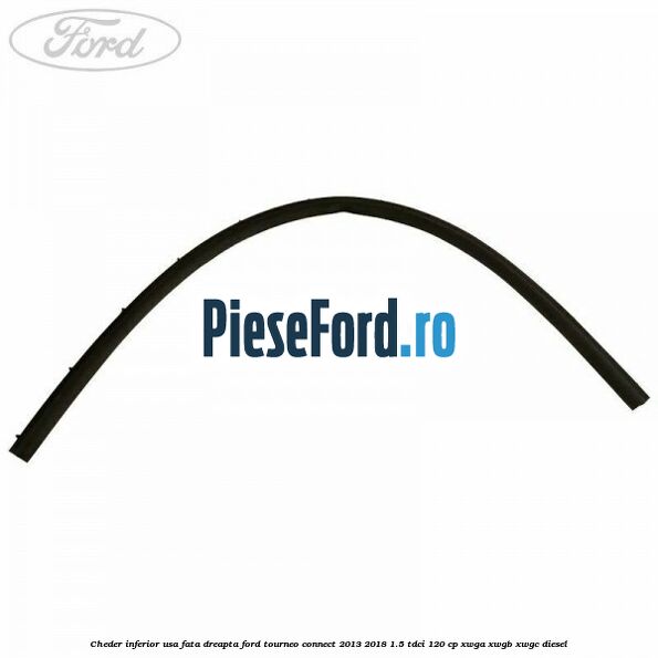 Cheder inferior usa fata dreapta Ford Tourneo Connect 2013-2018 1.5 TDCi 120 cp XWGA, XWGB, XWGC diesel