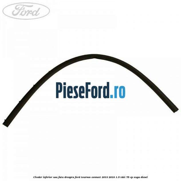 Cheder inferior usa fata dreapta Ford Tourneo Connect 2013-2018 1.5 TDCi 75 cp Cheder inferior usa fata dreapta Ford Tourneo Connect 2013-2018 1.5 TDCi 75 cp XUGA diesel