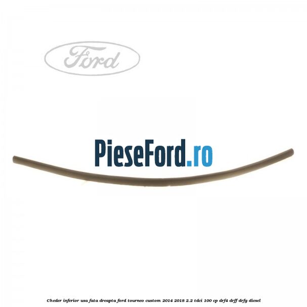 Cheder inferior usa fata dreapta Ford Tourneo Custom 2014-2018 2.2 TDCi 100 cp DRF4, DRFF, DRFG diesel