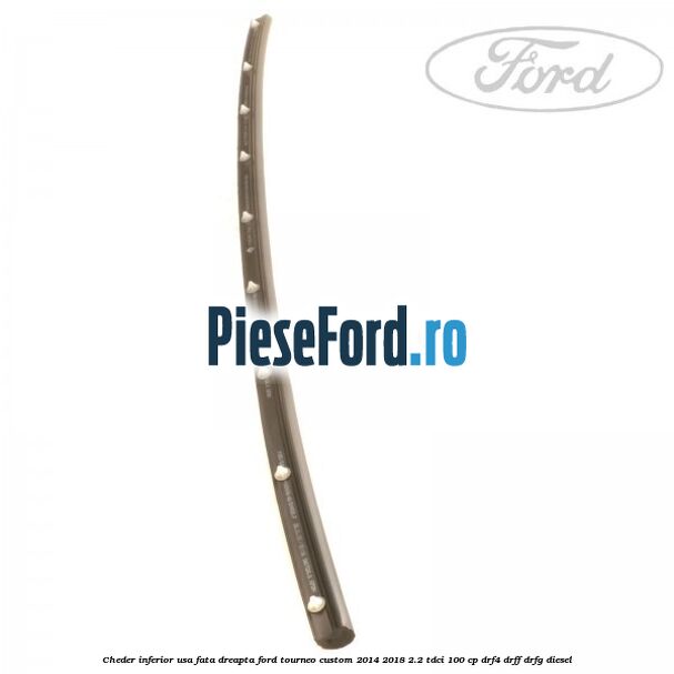 Cheder inferior usa fata dreapta Ford Tourneo Custom 2014-2018 2.2 TDCi 100 cp Cheder inferior usa fata dreapta Ford Tourneo Custom 2014-2018 2.2 TDCi 100 cp DRF4, DRFF, DRFG diesel