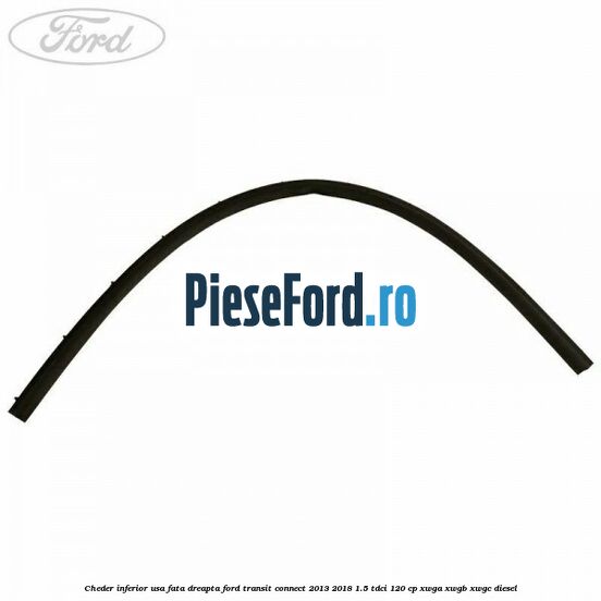 Cheder inferior usa fata dreapta Ford Transit Connect 2013-2018 1.5 TDCi 120 cp XWGA, XWGB, XWGC diesel