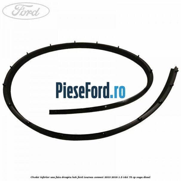 Cheder inferior usa fata dreapta LWB Ford Tourneo Connect 2013-2018 1.5 TDCi 75 cp Cheder inferior usa fata dreapta LWB Ford Tourneo Connect 2013-2018 1.5 TDCi 75 cp XUGA diesel