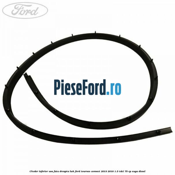 Cheder inferior usa fata dreapta LWB Ford Tourneo Connect 2013-2018 1.5 TDCi 75 cp Cheder inferior usa fata dreapta LWB Ford Tourneo Connect 2013-2018 1.5 TDCi 75 cp XUGA diesel
