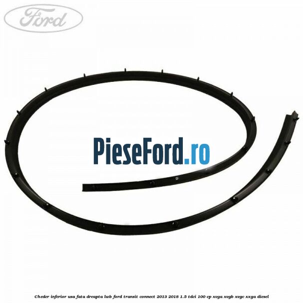 Cheder inferior usa fata dreapta LWB Ford Transit Connect 2013-2018 1.5 TDCi 100 cp Cheder inferior usa fata dreapta LWB Ford Transit Connect 2013-2018 1.5 TDCi 100 cp XVGA, XVGB, XVGC, XXGA diesel