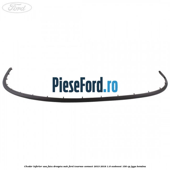 Cheder inferior usa fata dreapta SWB Ford Tourneo Connect 2013-2018 1.6 EcoBoost 150 cp JQGA benzina