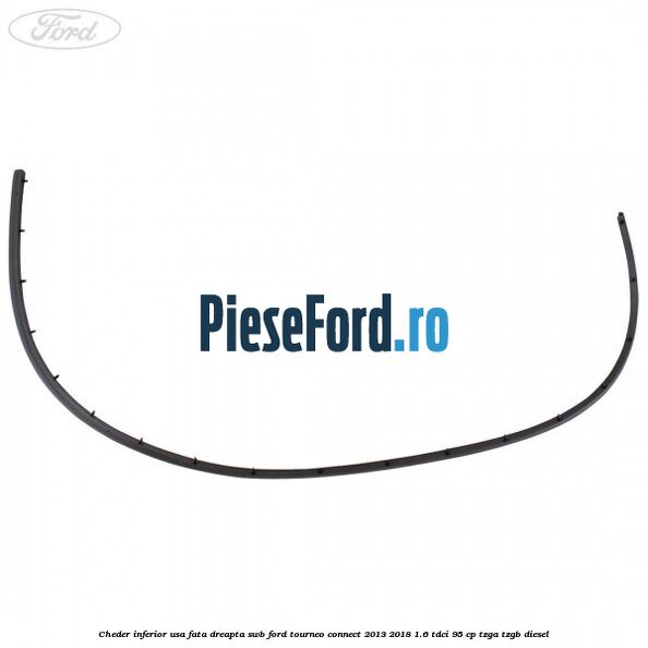 Cheder inferior usa fata dreapta SWB Ford Tourneo Connect 2013-2018 1.6 TDCi 95 cp Cheder inferior usa fata dreapta SWB Ford Tourneo Connect 2013-2018 1.6 TDCi 95 cp TZGA, TZGB diesel