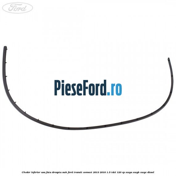 Cheder inferior usa fata dreapta SWB Ford Transit Connect 2013-2018 1.5 TDCi 120 cp Cheder inferior usa fata dreapta SWB Ford Transit Connect 2013-2018 1.5 TDCi 120 cp XWGA, XWGB, XWGC diesel