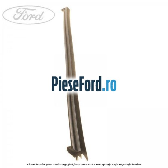 Cheder interior geam 3 usi stanga Ford Fiesta 2013-2017 1.0 65 cp XMJA, XMJB, XMJC, XMJD benzina