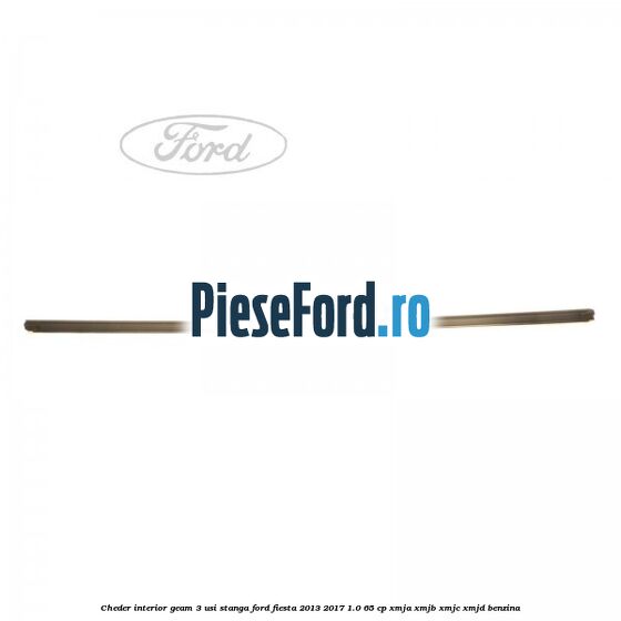 Cheder interior geam 3 usi stanga Ford Fiesta 2013-2017 1.0 65 cp XMJA, XMJB, XMJC, XMJD benzina