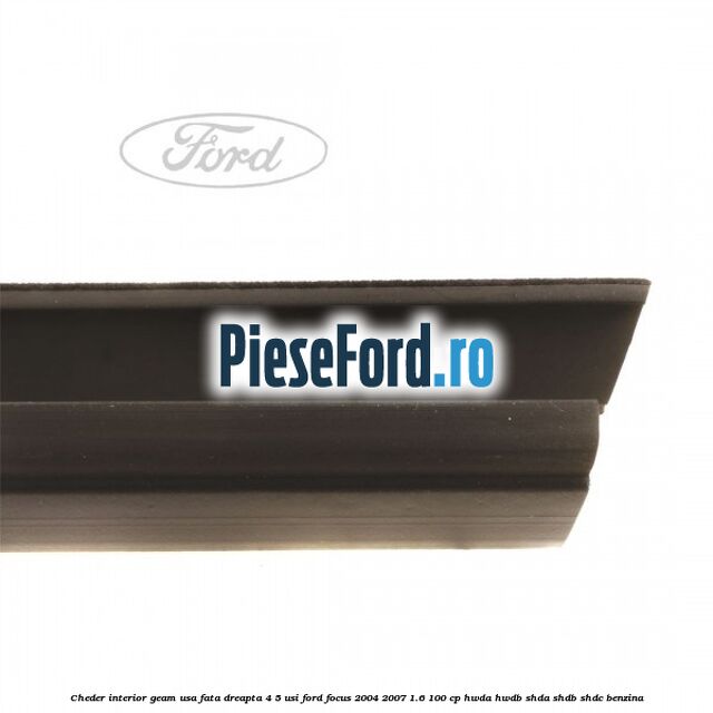 Cheder interior geam usa fata dreapta 4/5 usi Ford Focus 2004-2007 1.6 100 cp HWDA, HWDB, SHDA, SHDB, SHDC benzina