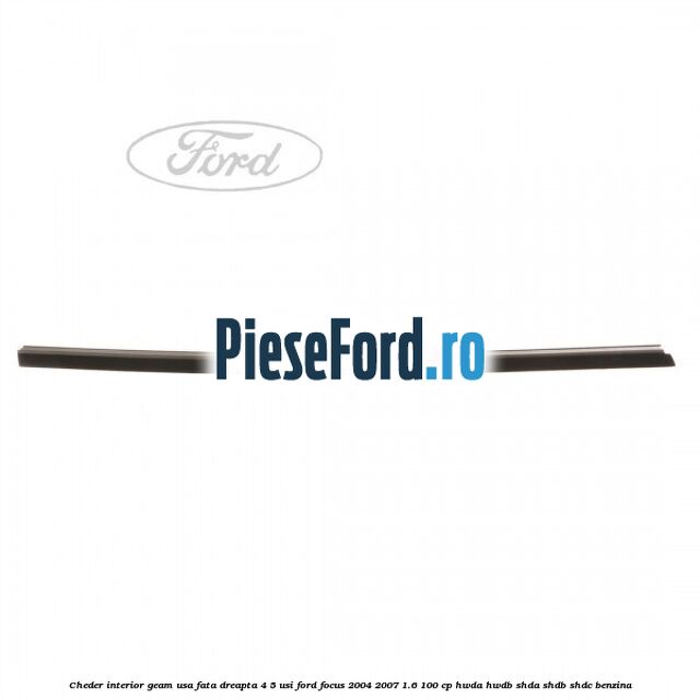 Cheder interior geam usa fata dreapta 4/5 usi Ford Focus 2004-2007 1.6 100 cp HWDA, HWDB, SHDA, SHDB, SHDC benzina