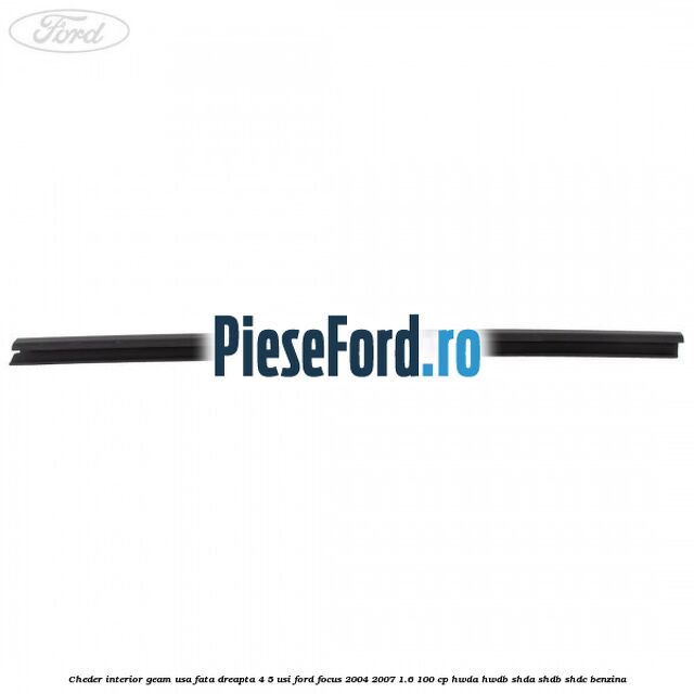 Cheder interior geam usa fata dreapta 4/5 usi Ford Focus 2004-2007 1.6 100 cp HWDA, HWDB, SHDA, SHDB, SHDC benzina