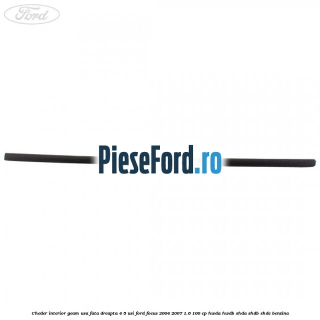 Cheder interior geam usa fata dreapta 4/5 usi Ford Focus 2004-2007 1.6 100 cp HWDA, HWDB, SHDA, SHDB, SHDC benzina