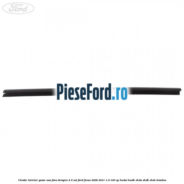 Cheder interior geam usa fata dreapta 4/5 usi Ford Focus 2008-2011 1.6 100 cp HWDA, HWDB, SHDA, SHDB, SHDC benzina
