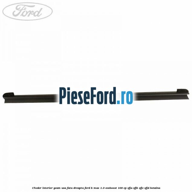 Cheder interior geam usa fata dreapta Ford B-Max 1.0 EcoBoost 100 cp Cheder interior geam usa fata dreapta Ford B-Max 1.0 EcoBoost 100 cp SFJA, SFJB, SFJC, SFJD benzina