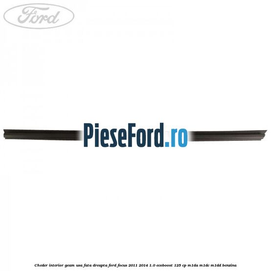 Cheder interior geam usa fata dreapta Ford Focus 2011-2014 1.0 EcoBoost 125 cp Cheder interior geam usa fata dreapta Ford Focus 2011-2014 1.0 EcoBoost 125 cp M1DA, M1DC, M1DD benzina