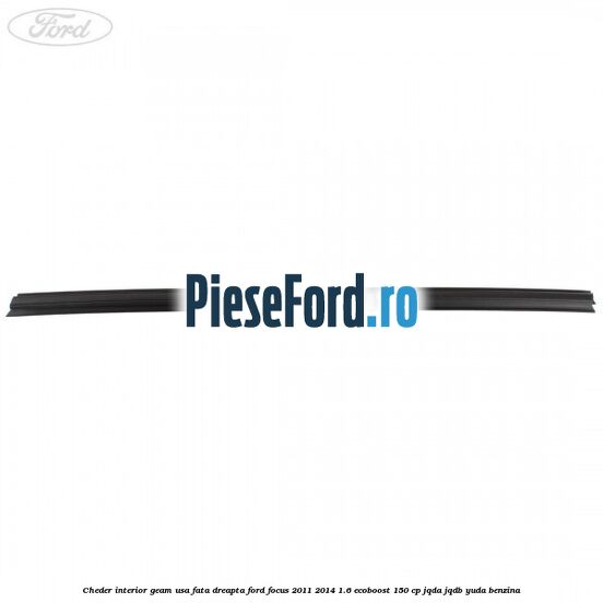 Cheder interior geam usa fata dreapta Ford Focus 2011-2014 1.6 EcoBoost 150 cp Cheder interior geam usa fata dreapta Ford Focus 2011-2014 1.6 EcoBoost 150 cp JQDA, JQDB, YUDA benzina