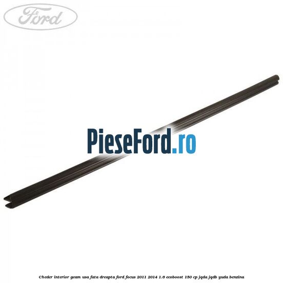 Cheder interior geam usa fata dreapta Ford Focus 2011-2014 1.6 EcoBoost 150 cp Cheder interior geam usa fata dreapta Ford Focus 2011-2014 1.6 EcoBoost 150 cp JQDA, JQDB, YUDA benzina