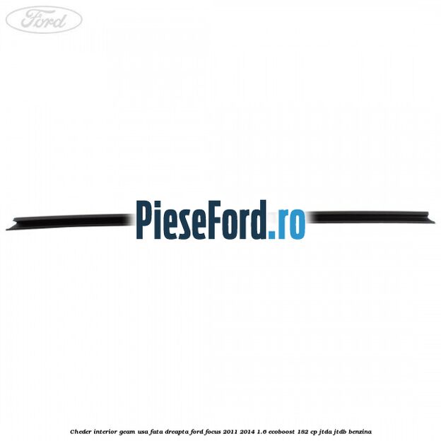 Cheder interior geam usa fata dreapta Ford Focus 2011-2014 1.6 EcoBoost 182 cp Cheder interior geam usa fata dreapta Ford Focus 2011-2014 1.6 EcoBoost 182 cp JTDA, JTDB benzina