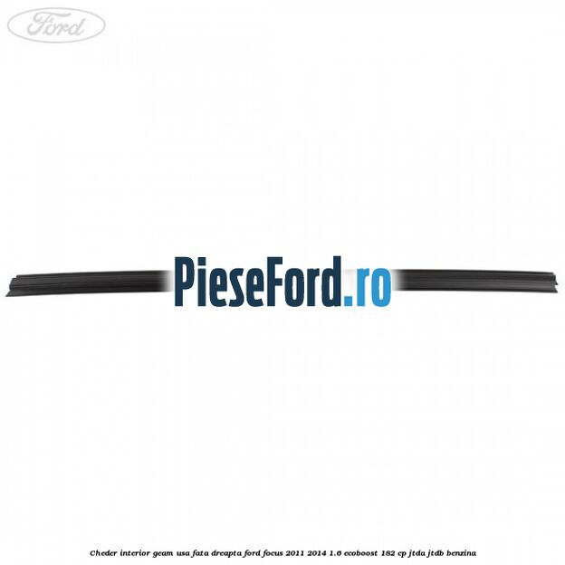 Cheder interior geam usa fata dreapta Ford Focus 2011-2014 1.6 EcoBoost 182 cp Cheder interior geam usa fata dreapta Ford Focus 2011-2014 1.6 EcoBoost 182 cp JTDA, JTDB benzina