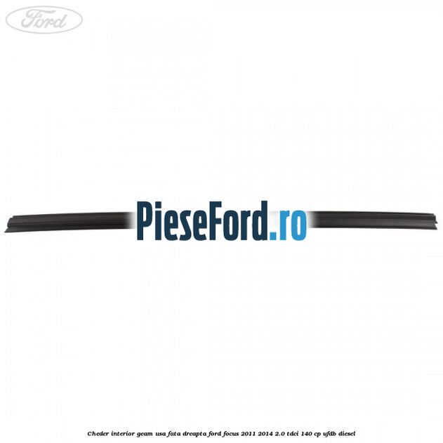 Cheder interior geam usa fata dreapta Ford Focus 2011-2014 2.0 TDCi 140 cp Cheder interior geam usa fata dreapta Ford Focus 2011-2014 2.0 TDCi 140 cp UFDB diesel