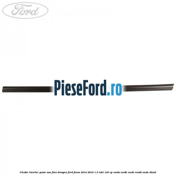 Cheder interior geam usa fata dreapta Ford Focus 2014-2018 1.5 TDCi 120 cp XWDA, XWDB, XWDC, XWDD, XWDE diesel