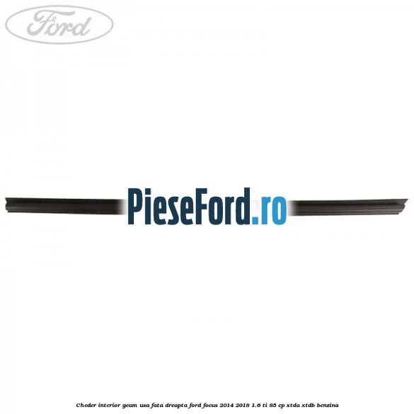 Cheder interior geam usa fata dreapta Ford Focus 2014-2018 1.6 Ti 85 cp Cheder interior geam usa fata dreapta Ford Focus 2014-2018 1.6 Ti 85 cp XTDA, XTDB benzina